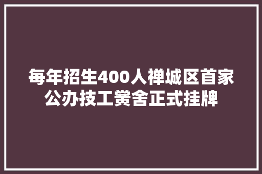 每年招生400人禅城区首家公办技工黉舍正式挂牌
