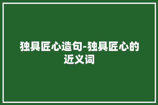 独具匠心造句-独具匠心的近义词