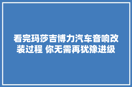 看完玛莎吉博力汽车音响改装过程 你无需再犹豫进级什么样的喇叭