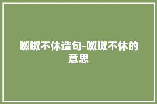呶呶不休造句-呶呶不休的意思