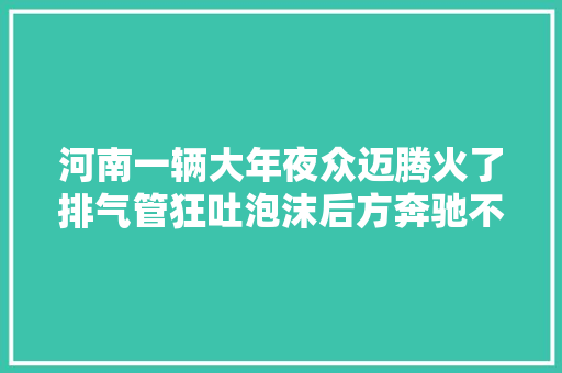 河南一辆大年夜众迈腾火了排气管狂吐泡沫后方奔驰不敢接近