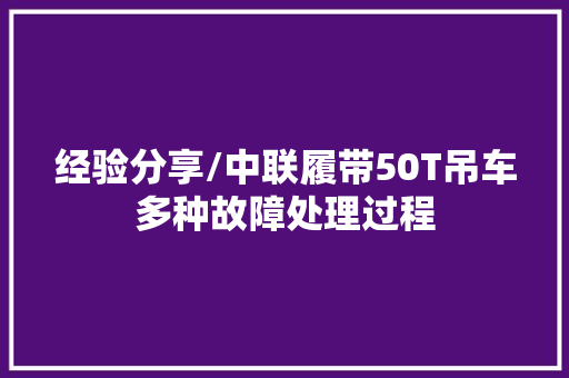 经验分享/中联履带50T吊车多种故障处理过程