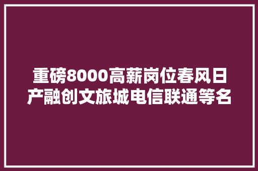 重磅8000高薪岗位春风日产融创文旅城电信联通等名企等你来