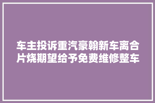 车主投诉重汽豪翰新车离合片烧期望给予免费维修整车存在质量问题
