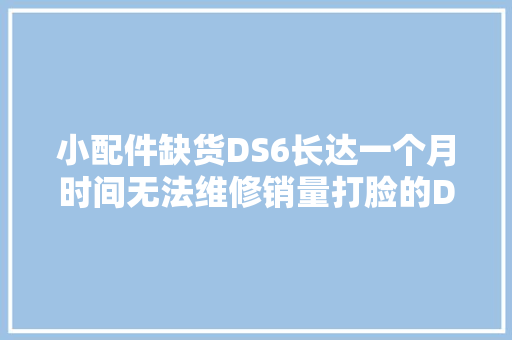 小配件缺货DS6长达一个月时间无法维修销量打脸的DS改嫁宝能就能逆袭