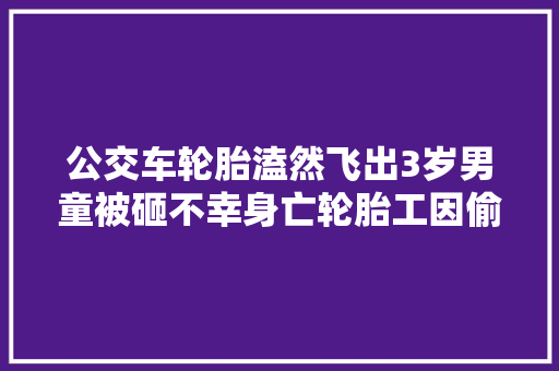 公交车轮胎溘然飞出3岁男童被砸不幸身亡轮胎工因偷懒被判刑