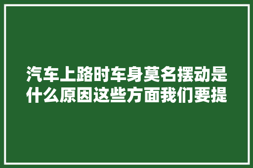 汽车上路时车身莫名摆动是什么原因这些方面我们要提前理解