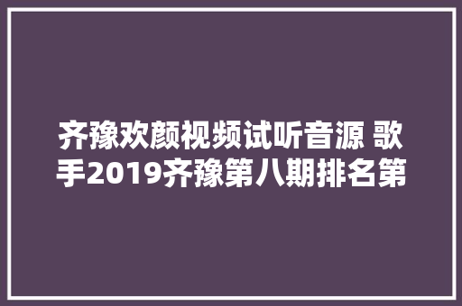 齐豫欢颜视频试听音源 歌手2019齐豫第八期排名第几