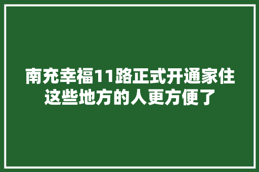 南充幸福11路正式开通家住这些地方的人更方便了