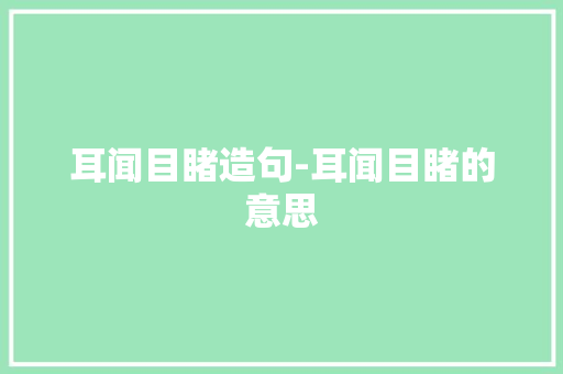耳闻目睹造句-耳闻目睹的意思