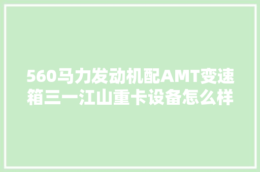 560马力发动机配AMT变速箱三一江山重卡设备怎么样
