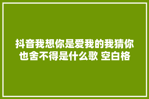 抖音我想你是爱我的我猜你也舍不得是什么歌 空白格歌词