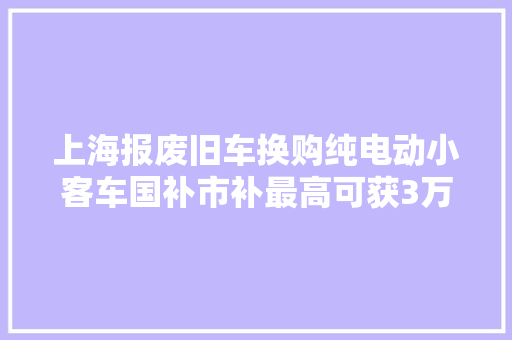 上海报废旧车换购纯电动小客车国补市补最高可获3万元