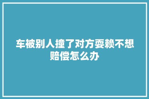 车被别人撞了对方耍赖不想赔偿怎么办