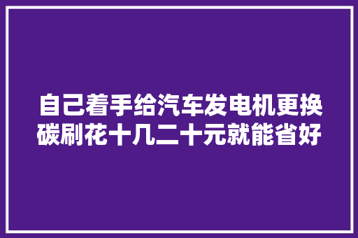 自己着手给汽车发电机更换碳刷花十几二十元就能省好几百