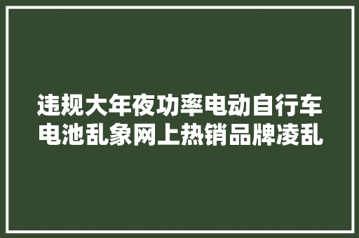违规大年夜功率电动自行车电池乱象网上热销品牌凌乱需改装易起火