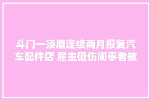 斗门一须眉连续两月报复汽车配件店 雇主砸伤闹事者被刑拘