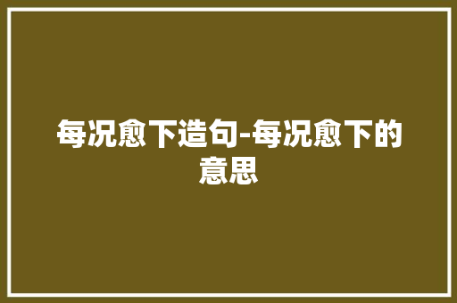 每况愈下造句-每况愈下的意思