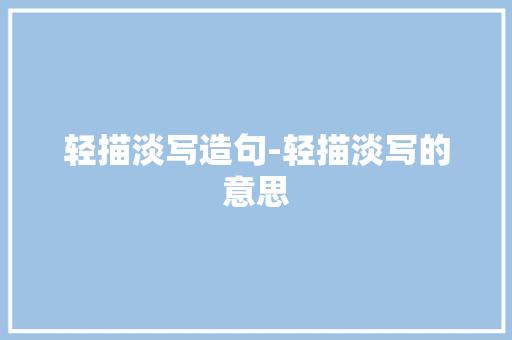 轻描淡写造句-轻描淡写的意思