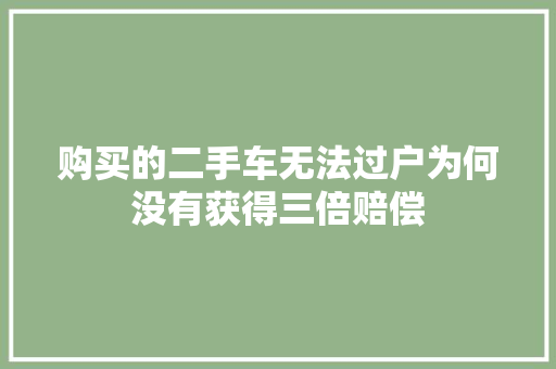 购买的二手车无法过户为何没有获得三倍赔偿