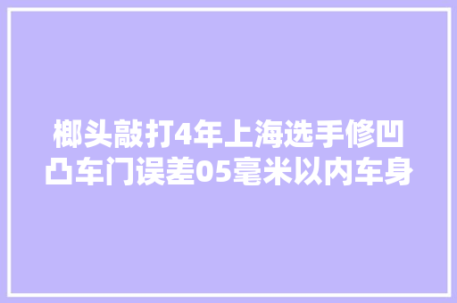 榔头敲打4年上海选手修凹凸车门误差05毫米以内车身修理教练国赛在精细上较真