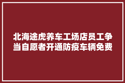 北海途虎养车工场店员工争当自愿者开通防疫车辆免费修补绿色通道
