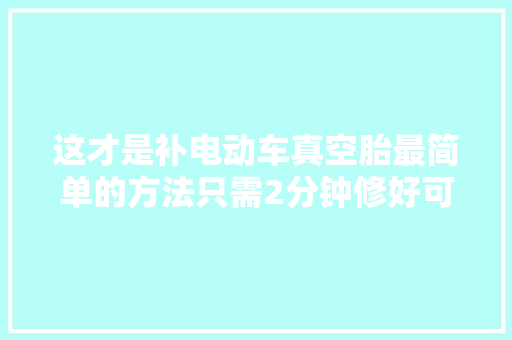 这才是补电动车真空胎最简单的方法只需2分钟修好可用良久