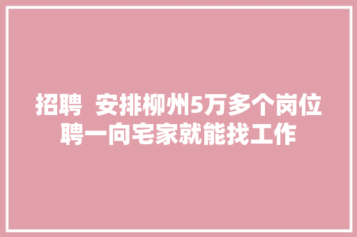 招聘  安排柳州5万多个岗位聘一向宅家就能找工作