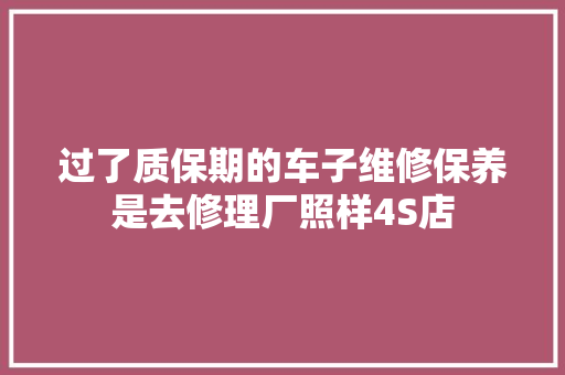 过了质保期的车子维修保养是去修理厂照样4S店