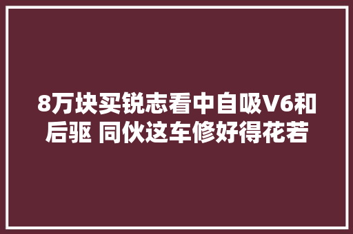 8万块买锐志看中自吸V6和后驱 同伙这车修好得花若干钱
