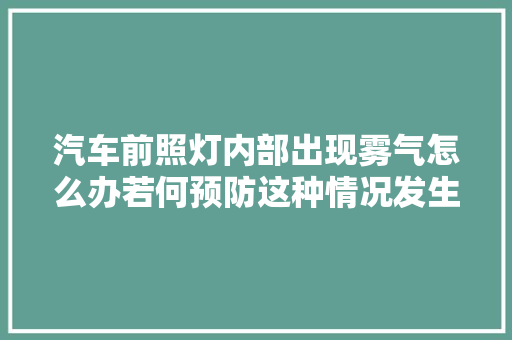 汽车前照灯内部出现雾气怎么办若何预防这种情况发生