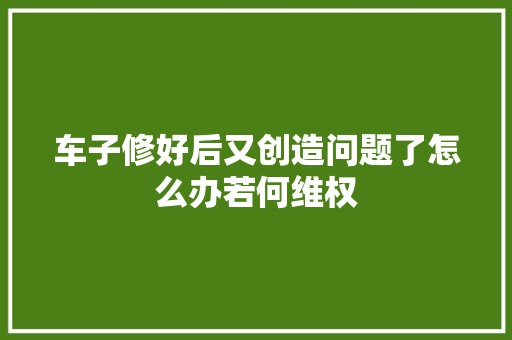 车子修好后又创造问题了怎么办若何维权