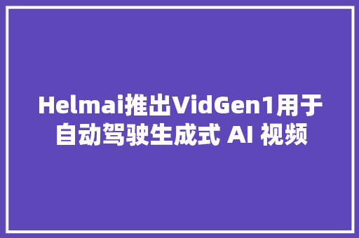Helmai推出VidGen1用于自动驾驶生成式 AI 视频