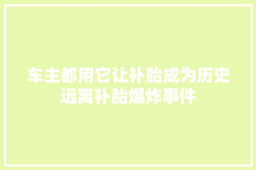 车主都用它让补胎成为历史远离补胎爆炸事件