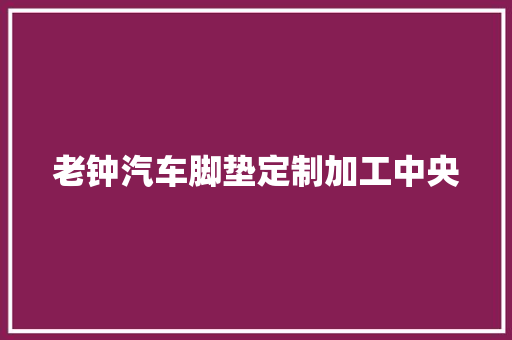 老钟汽车脚垫定制加工中央