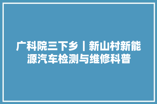 广科院三下乡｜新山村新能源汽车检测与维修科普