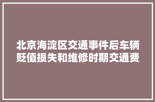 北京海淀区交通事件后车辆贬值损失和维修时期交通费能索赔吗