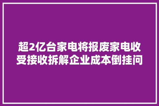 超2亿台家电将报废家电收受接收拆解企业成本倒挂问题怎么破解