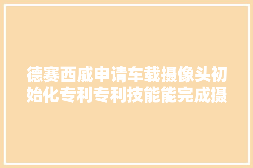 德赛西威申请车载摄像头初始化专利专利技能能完成摄像头快速启动且后续不出现黑屏现象