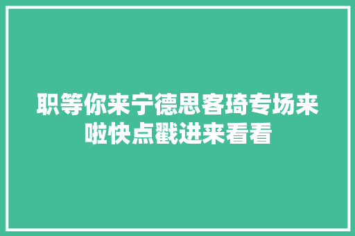 职等你来宁德思客琦专场来啦快点戳进来看看