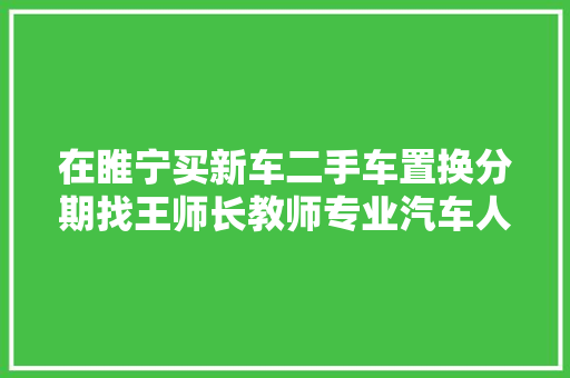 在睢宁买新车二手车置换分期找王师长教师专业汽车人