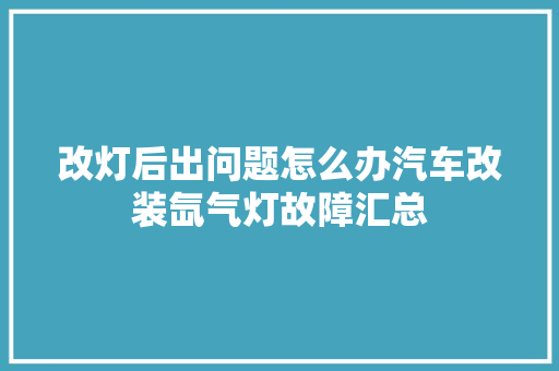 改灯后出问题怎么办汽车改装氙气灯故障汇总 汽车知识