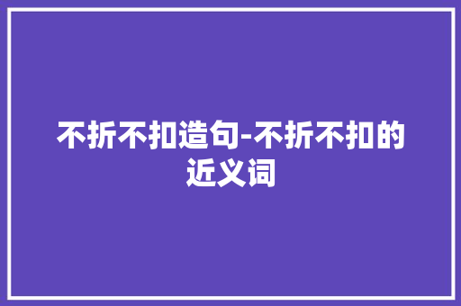 不折不扣造句-不折不扣的近义词