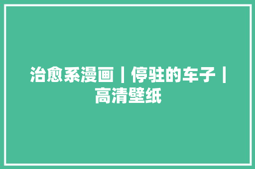 治愈系漫画｜停驻的车子｜高清壁纸 汽车知识