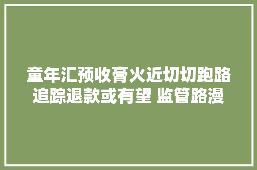 童年汇预收膏火近切切跑路追踪退款或有望 监管路漫长
