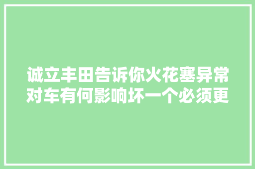 诚立丰田告诉你火花塞异常对车有何影响坏一个必须更换