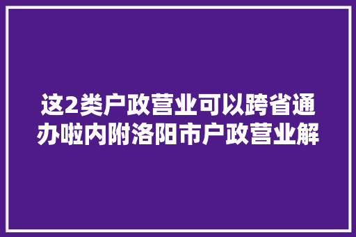 这2类户政营业可以跨省通办啦内附洛阳市户政营业解决地址及联系办法