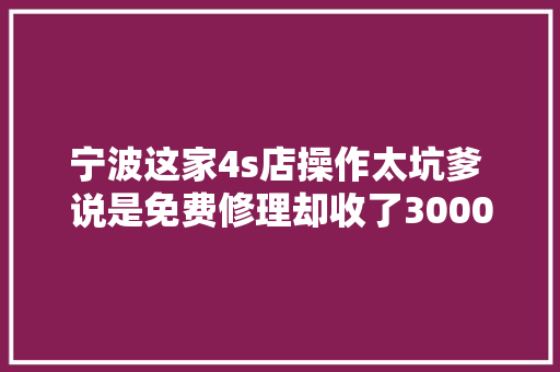 宁波这家4s店操作太坑爹 说是免费修理却收了3000元
