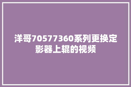 洋哥70577360系列更换定影器上辊的视频