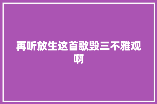 再听放生这首歌毁三不雅观啊 休闲娱乐